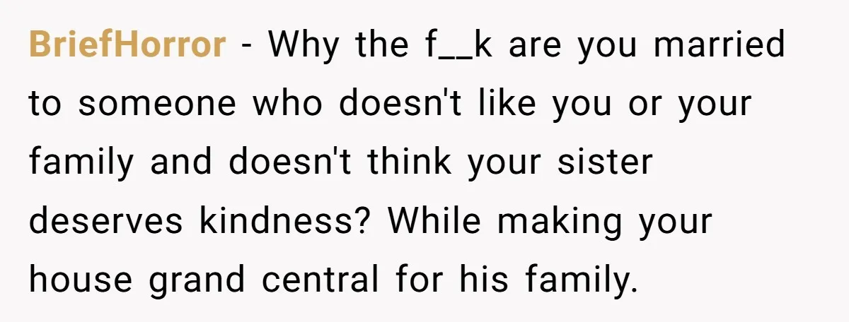BriefHorror − Why the f__k are you married to someone who doesn't like you or your family and doesn't think your sister deserves kindness? While making your house grand central...