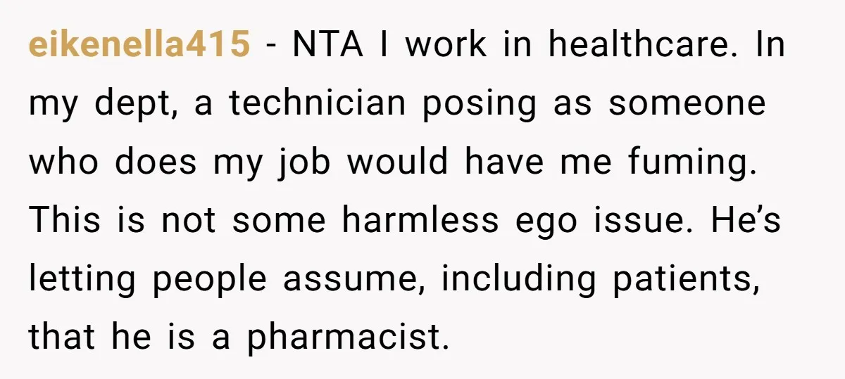 eikenella415 − NTA I work in healthcare. In my dept, a technician posing as someone who does my job would have me fuming. This is not some harmless ego issue....