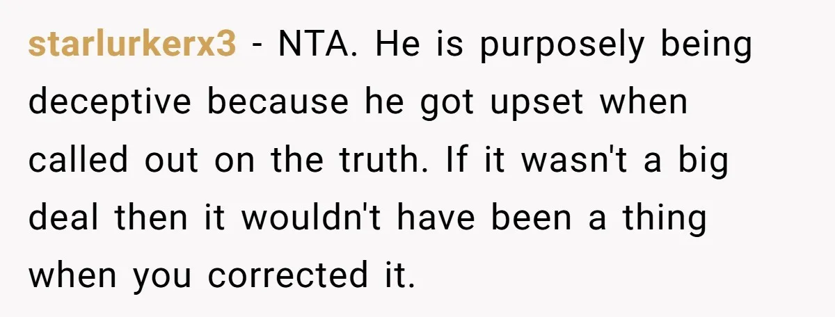 starlurkerx3 − NTA. He is purposely being deceptive because he got upset when called out on the truth. If it wasn't a big deal then it wouldn't have been a...