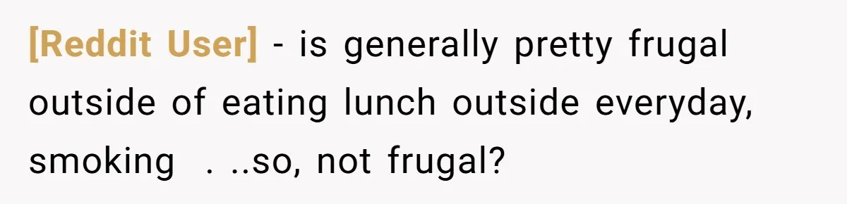 [Reddit User] −  is generally pretty frugal outside of eating lunch outside everyday, smoking  . ..so, not frugal?