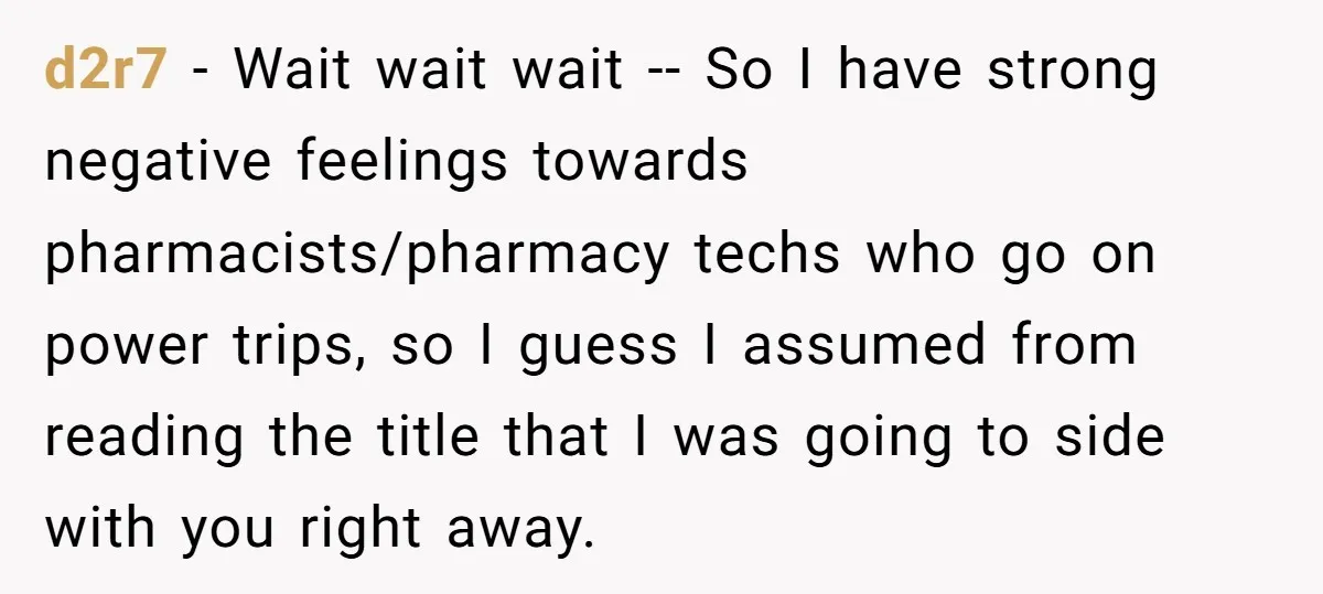 d2r7 − Wait wait wait -- So I have strong negative feelings towards pharmacists/pharmacy techs who go on power trips, so I guess I assumed from reading the title that...