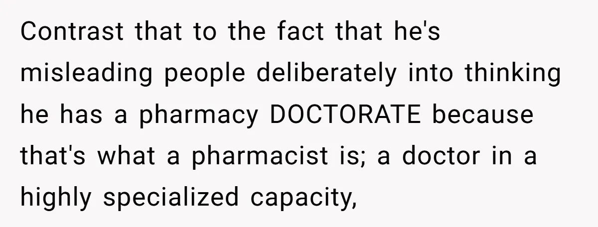 Contrast that to the fact that he's misleading people deliberately into thinking he has a pharmacy DOCTORATE because that's what a pharmacist is; a doctor in a highly specialized capacity,