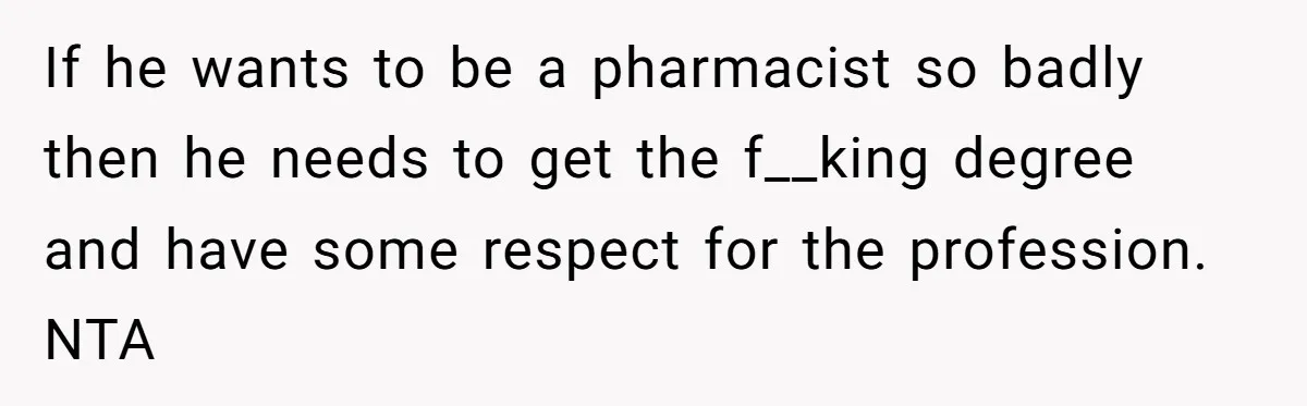 If he wants to be a pharmacist so badly then he needs to get the f__king degree and have some respect for the profession. NTA