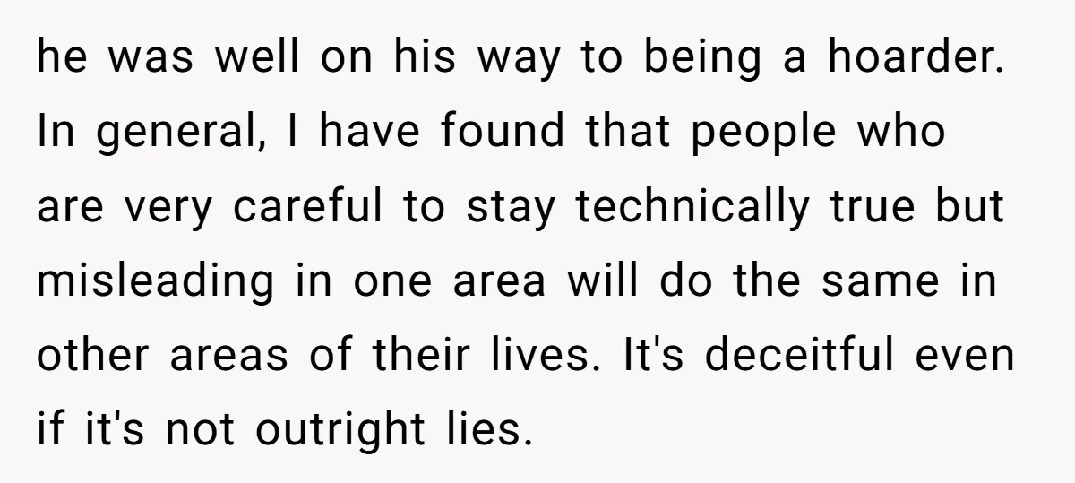 he was well on his way to being a hoarder. In general, I have found that people who are very careful to stay technically true but misleading in one area...