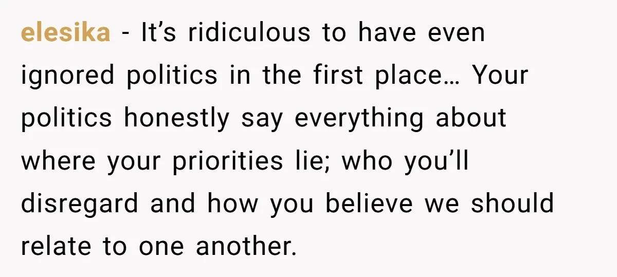 elesika − It’s ridiculous to have even ignored politics in the first place… Your politics honestly say everything about where your priorities lie; who you’ll disregard and how you believe...
