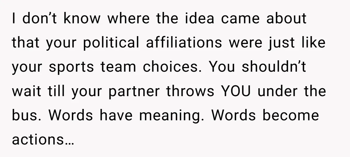 I don’t know where the idea came about that your political affiliations were just like your sports team choices. You shouldn’t wait till your partner throws YOU under the bus....