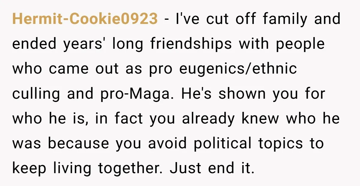 Hermit-Cookie0923 − I've cut off family and ended years' long friendships with people who came out as pro eugenics/ethnic culling and pro-Maga. He's shown you for who he is, in...