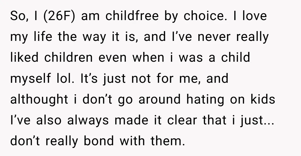 So, I (26F) am childfree by choice. I love my life the way it is, and I’ve never really liked children even when i was a child myself lol. It’s...