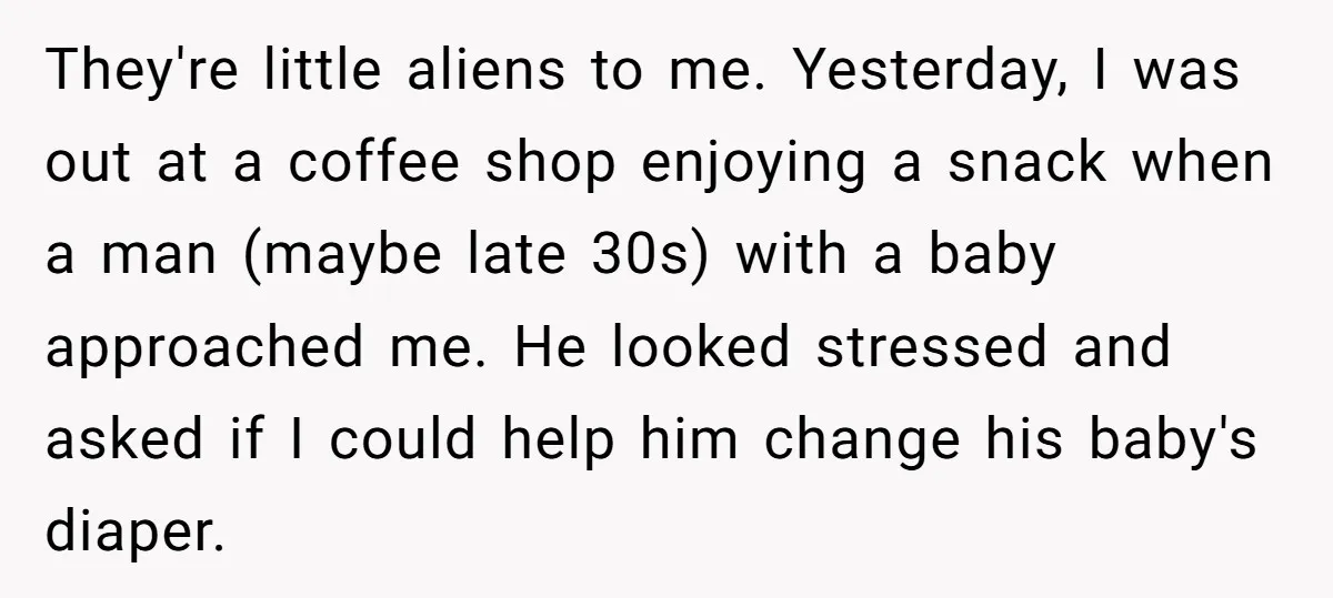 They're little aliens to me. Yesterday, I was out at a coffee shop enjoying a snack when a man (maybe late 30s) with a baby approached me. He looked stressed...