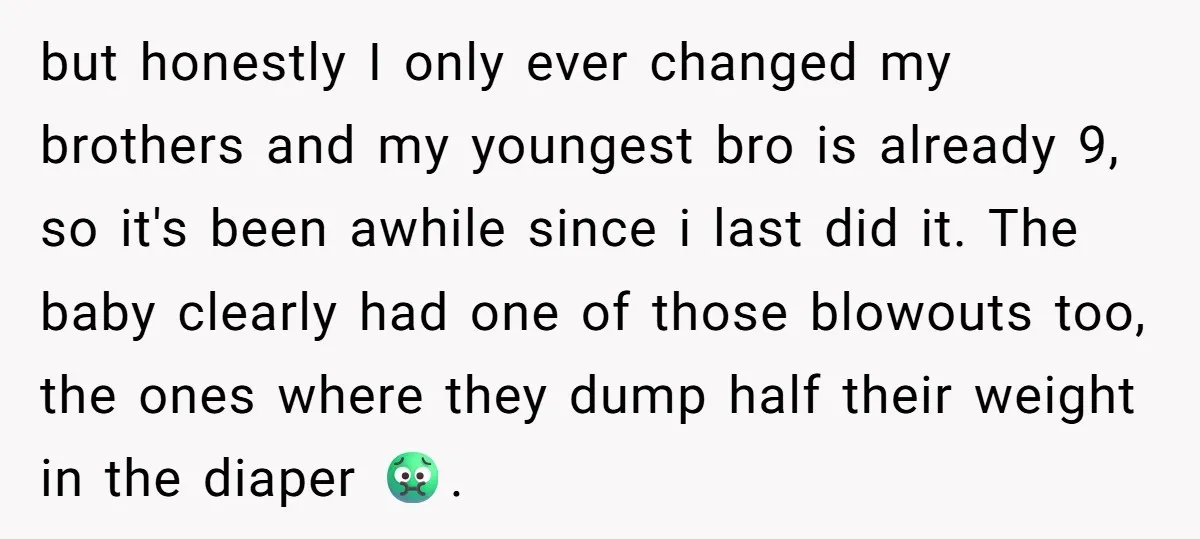 but honestly I only ever changed my brothers and my youngest bro is already 9, so it's been awhile since i last did it. The baby clearly had one of...