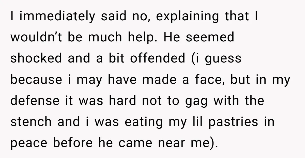 I immediately said no, explaining that I wouldn’t be much help. He seemed shocked and a bit offended (i guess because i may have made a face, but in my...