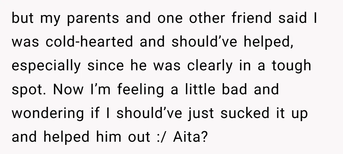 but my parents and one other friend said I was cold-hearted and should’ve helped, especially since he was clearly in a tough spot. Now I’m feeling a little bad and...