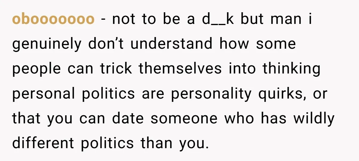 obooooooo − not to be a d__k but man i genuinely don’t understand how some people can trick themselves into thinking personal politics are personality quirks, or that you can...