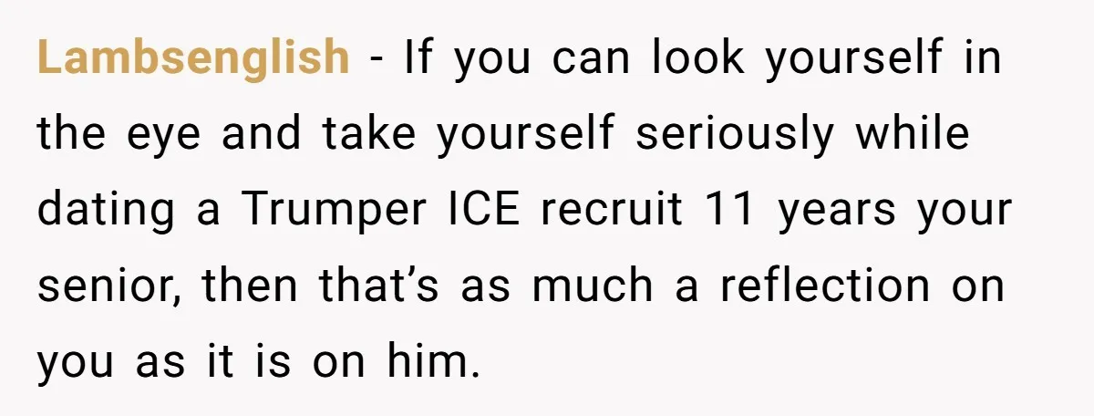 Lambsenglish − If you can look yourself in the eye and take yourself seriously while dating a Trumper ICE recruit 11 years your senior, then that’s as much a reflection...