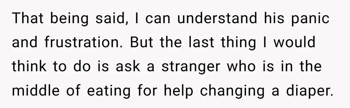 That being said, I can understand his panic and frustration. But the last thing I would think to do is ask a stranger who is in the middle of eating...