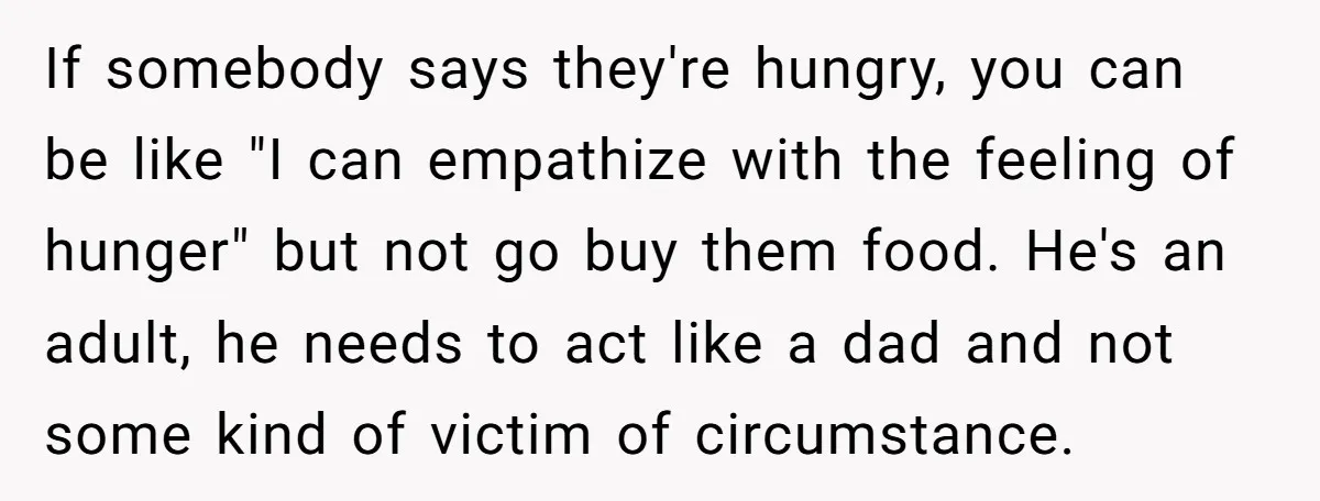 If somebody says they're hungry, you can be like "I can empathize with the feeling of hunger" but not go buy them food. He's an adult, he needs to act...