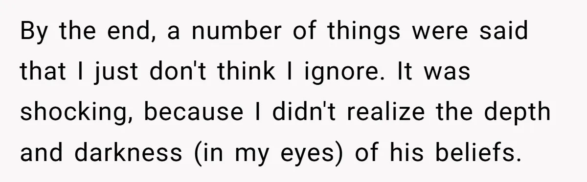 By the end, a number of things were said that I just don't think I ignore. It was shocking, because I didn't realize the depth and darkness (in my eyes)...
