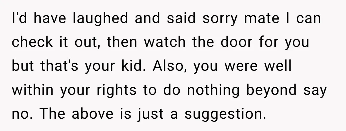 I'd have laughed and said sorry mate I can check it out, then watch the door for you but that's your kid. Also, you were well within your rights to...