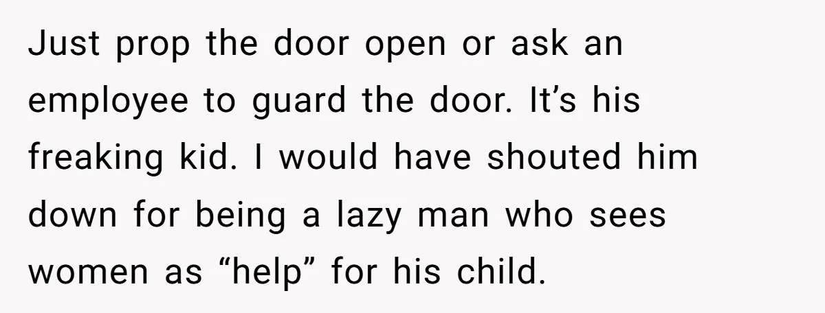 Just prop the door open or ask an employee to guard the door. It’s his freaking kid. I would have shouted him down for being a lazy man who sees...