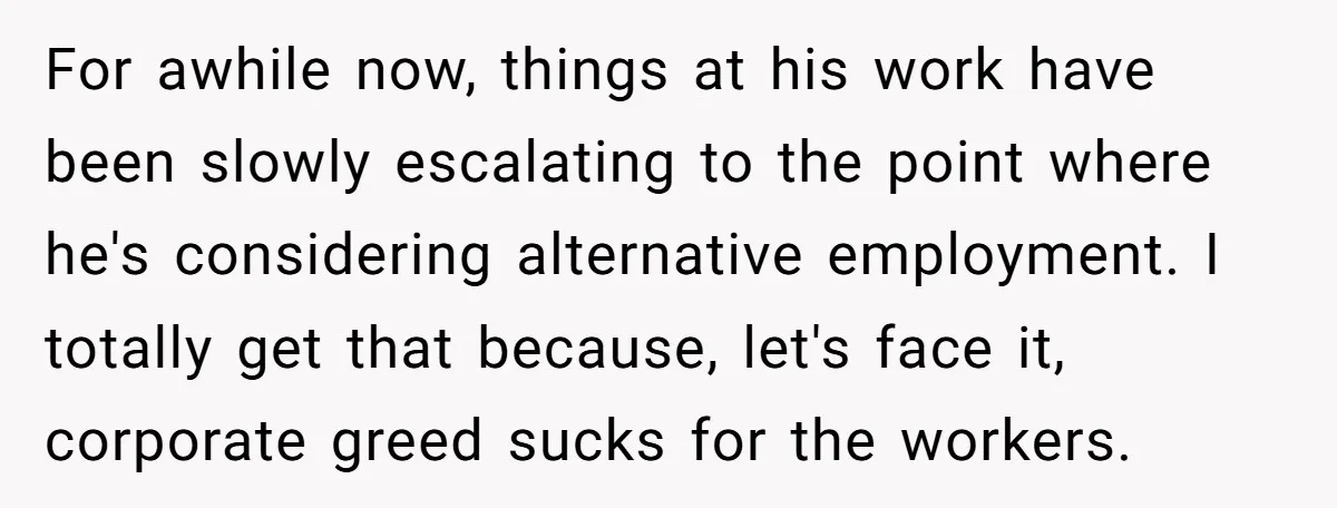 For awhile now, things at his work have been slowly escalating to the point where he's considering alternative employment. I totally get that because, let's face it, corporate greed sucks...