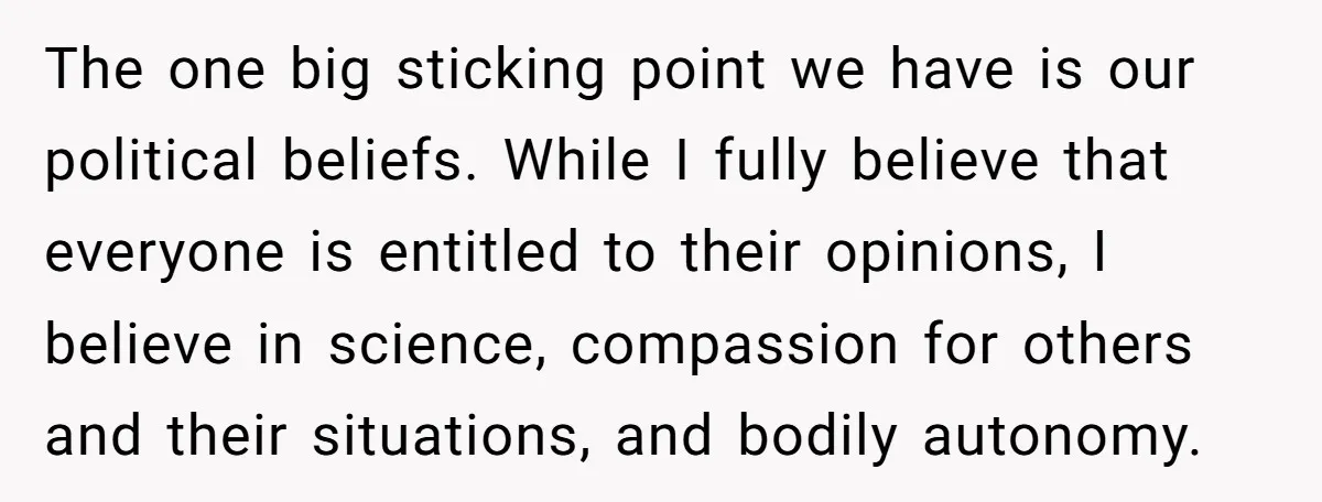 The one big sticking point we have is our political beliefs. While I fully believe that everyone is entitled to their opinions, I believe in science, compassion for others and...