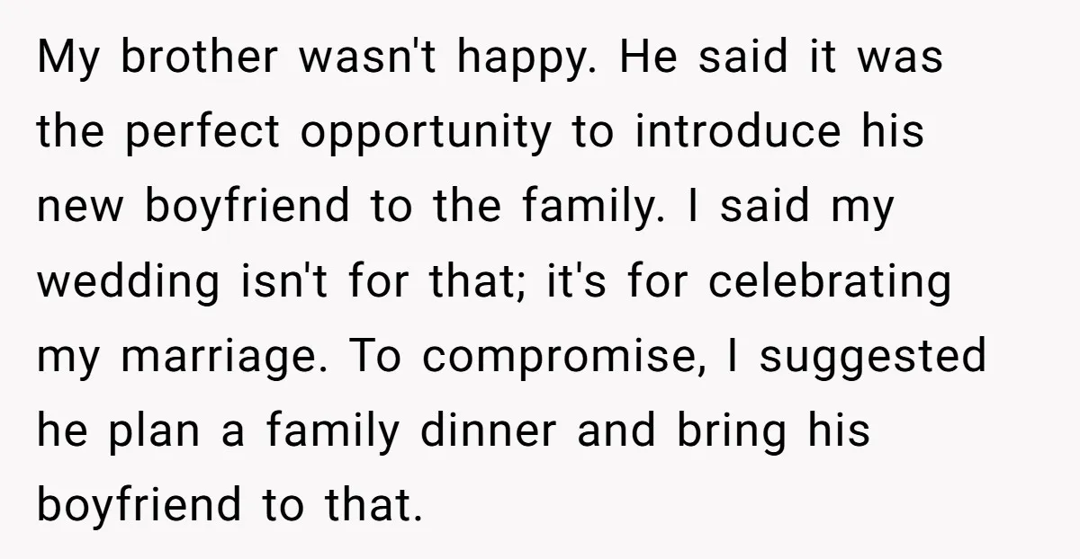 My brother wasn't happy. He said it was the perfect opportunity to introduce his new boyfriend to the family. I said my wedding isn't for that; it's for celebrating my...