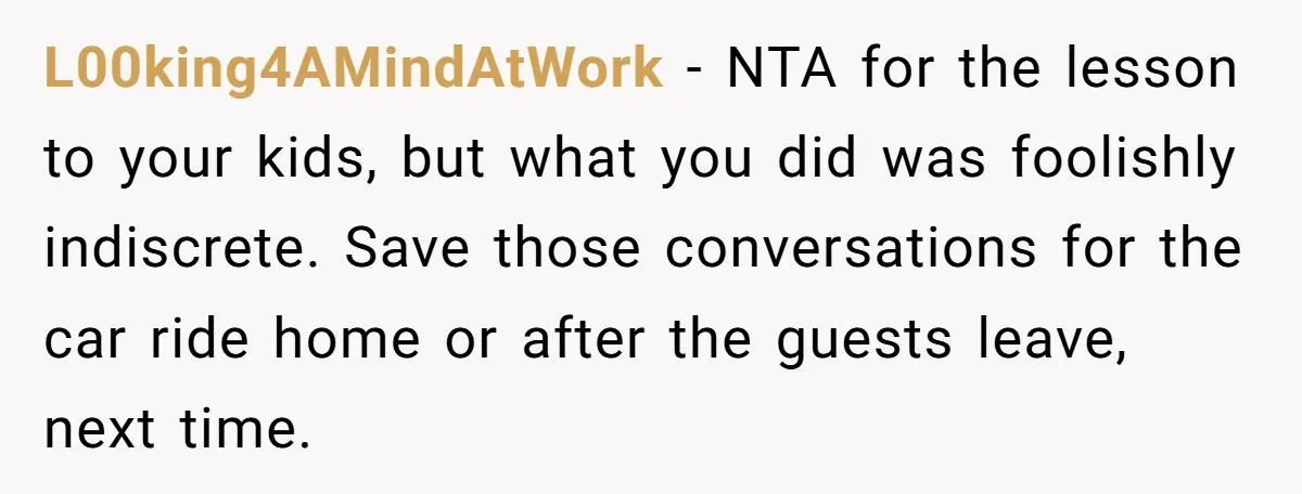 L00king4AMindAtWork - NTA for the lesson to your kids, but what you did was foolishly indiscrete. Save those conversations for the car ride home or after the guests leave, next...