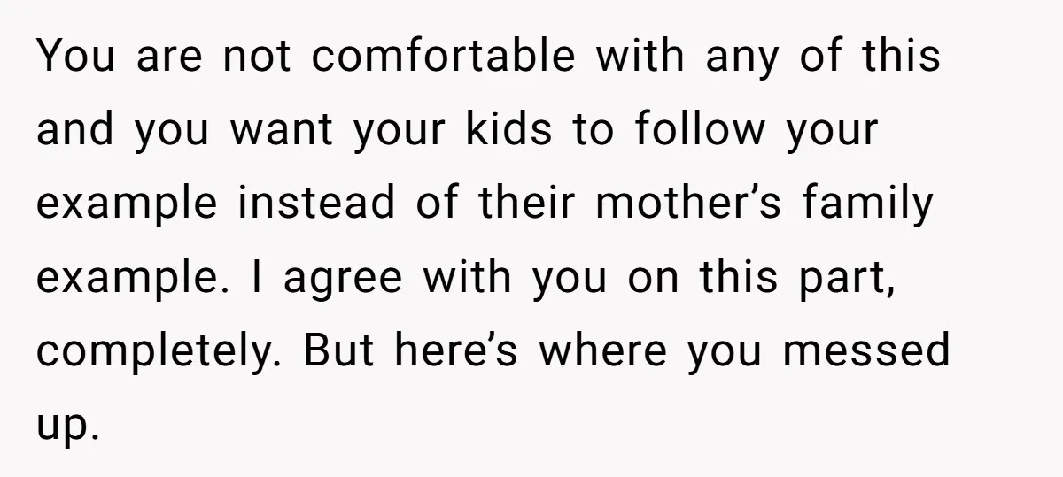 You are not comfortable with any of this and you want your kids to follow your example instead of their mother’s family example. I agree with you on this part,...