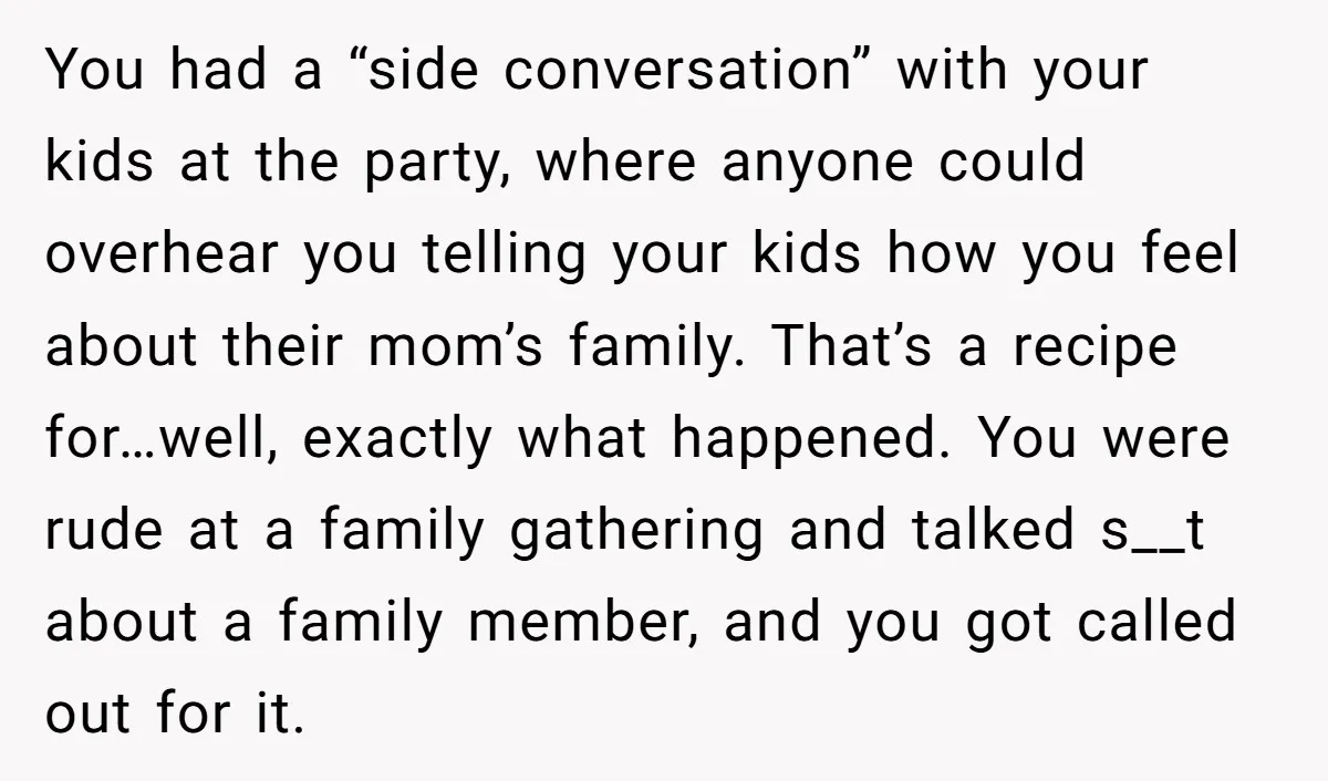You had a “side conversation” with your kids at the party, where anyone could overhear you telling your kids how you feel about their mom’s family. That’s a recipe for…well,...