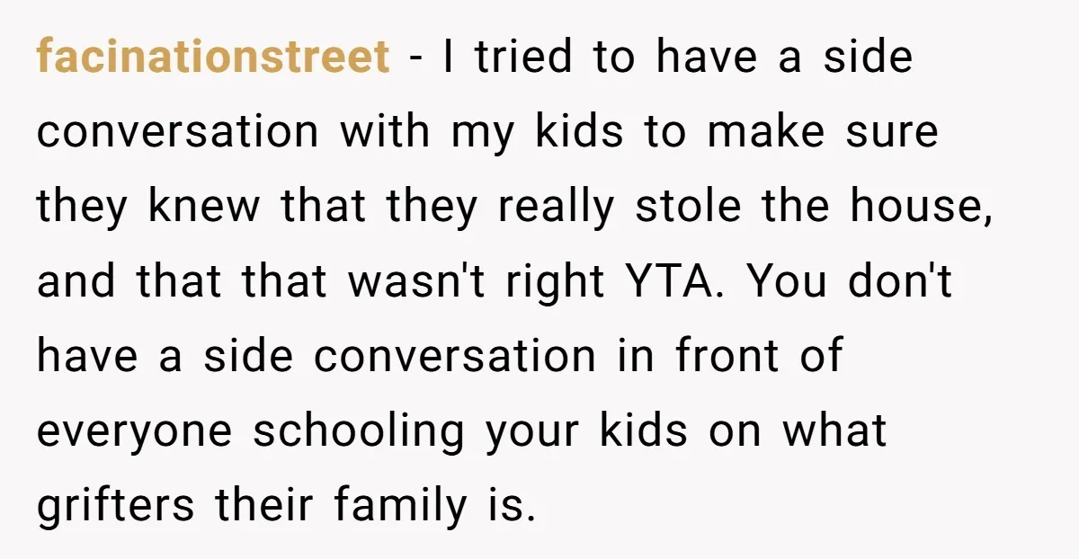 facinationstreet - I tried to have a side conversation with my kids to make sure they knew that they really stole the house, and that that wasn't right YTA. You...