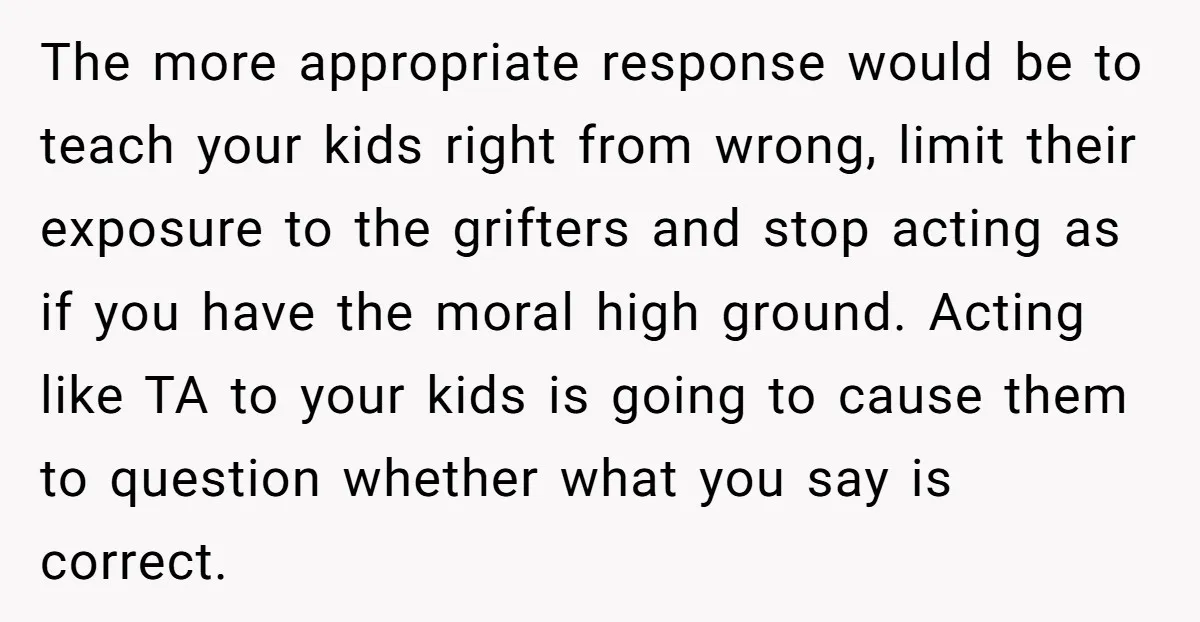 The more appropriate response would be to teach your kids right from wrong, limit their exposure to the grifters and stop acting as if you have the moral high ground....