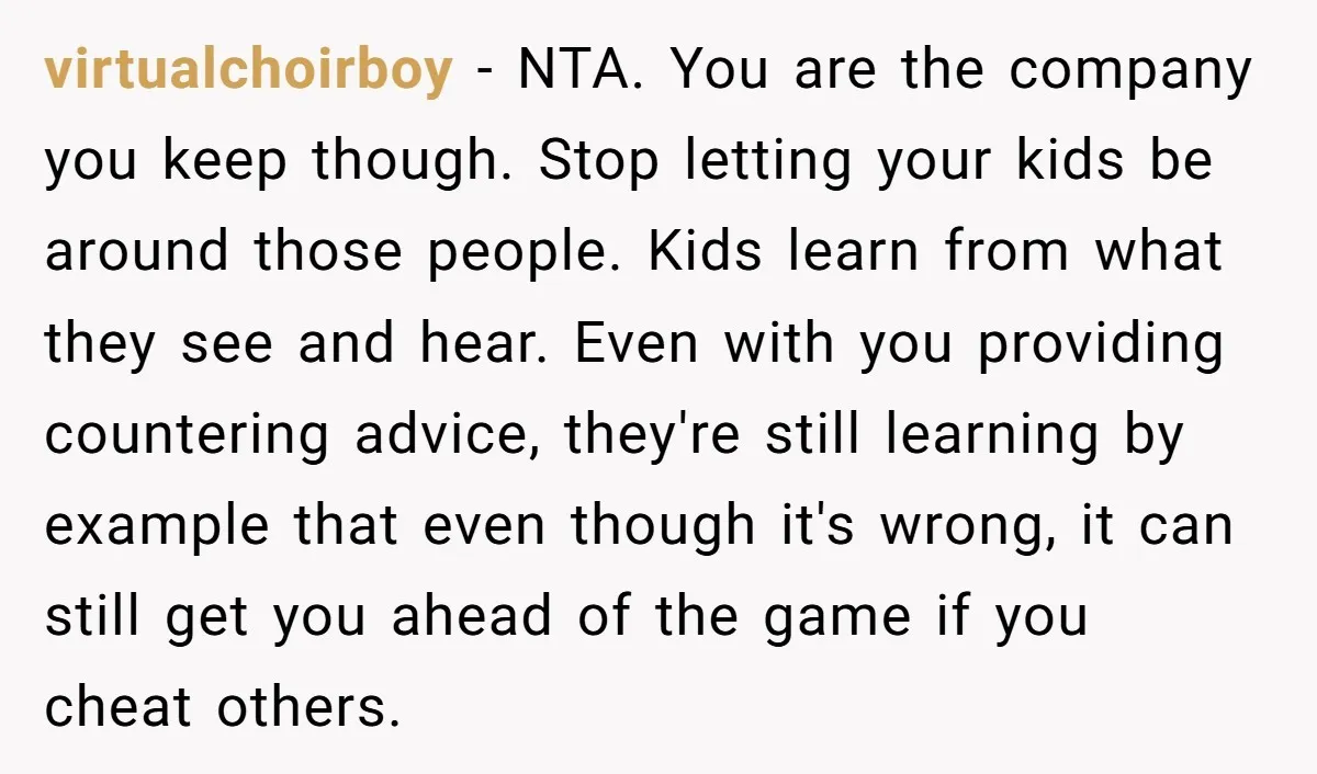 virtualchoirboy - NTA. You are the company you keep though. Stop letting your kids be around those people. Kids learn from what they see and hear. Even with you providing...
