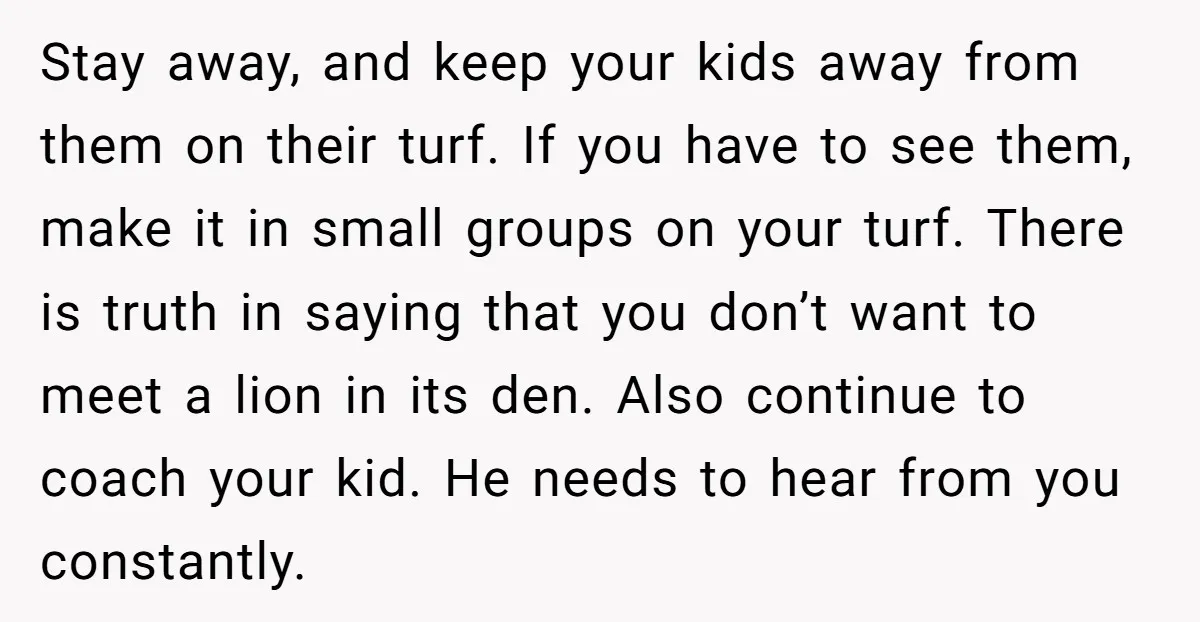Stay away, and keep your kids away from them on their turf. If you have to see them, make it in small groups on your turf. There is truth in...
