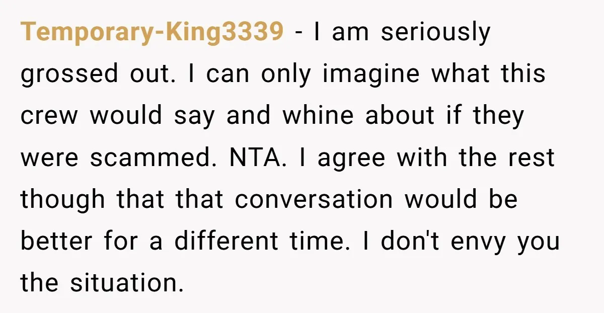 Temporary-King3339 - I am seriously grossed out. I can only imagine what this crew would say and whine about if they were scammed. NTA. I agree with the rest though...