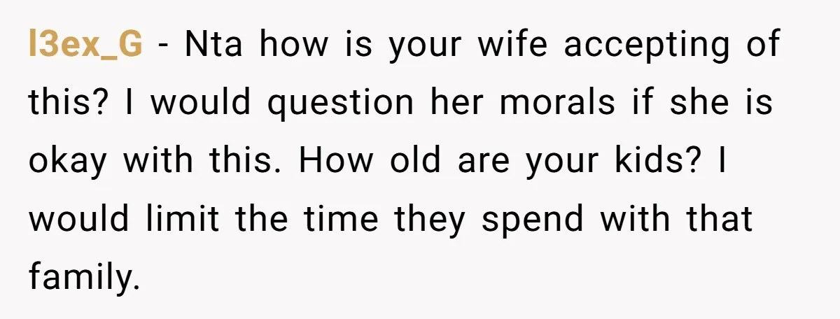 l3ex_G - Nta how is your wife accepting of this? I would question her morals if she is okay with this. How old are your kids? I would limit the...