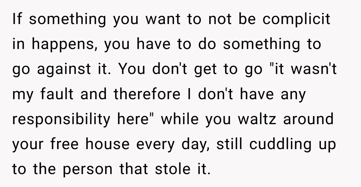 If something you want to not be complicit in happens, you have to do something to go against it. You don't get to go "it wasn't my fault and therefore...