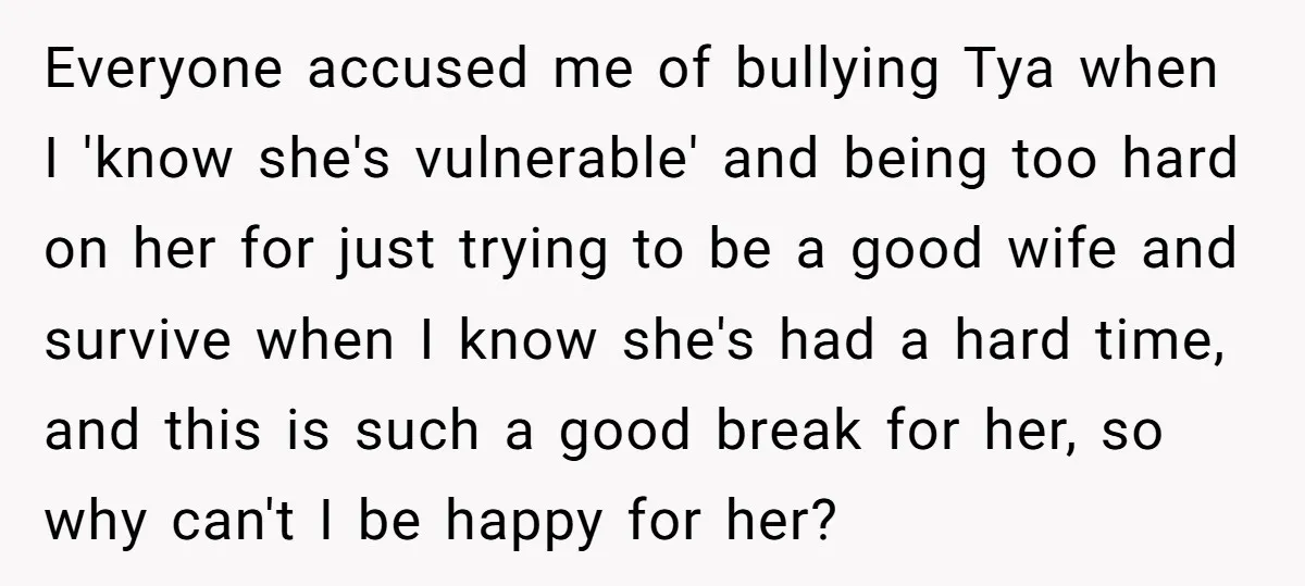 Everyone accused me of bullying Tya when I 'know she's vulnerable' and being too hard on her for just trying to be a good wife and survive when I know...