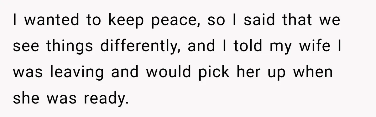 I wanted to keep peace, so I said that we see things differently, and I told my wife I was leaving and would pick her up when she was ready.