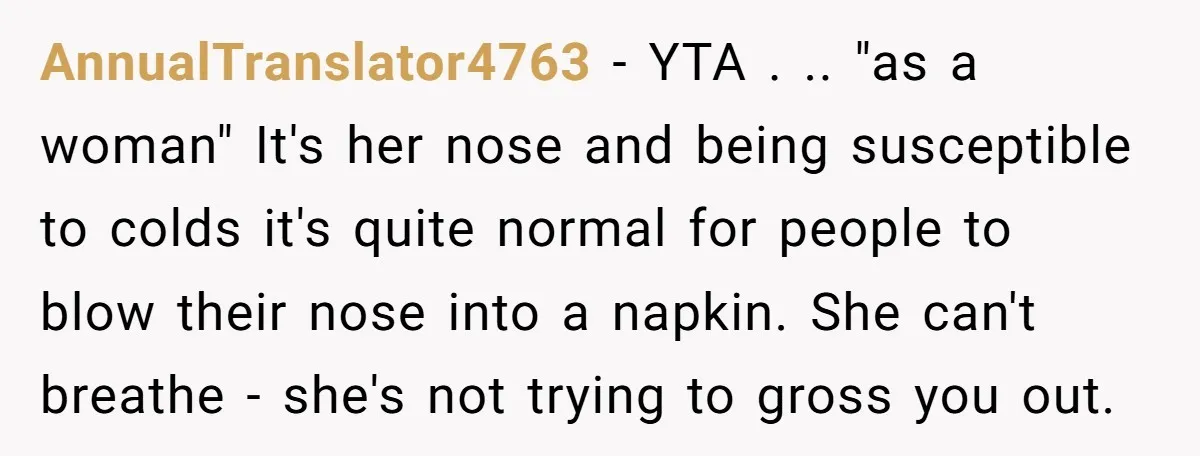 AnnualTranslator4763 − YTA . .. "as a woman" It's her nose and being susceptible to colds it's quite normal for people to blow their nose into a napkin. She can't...