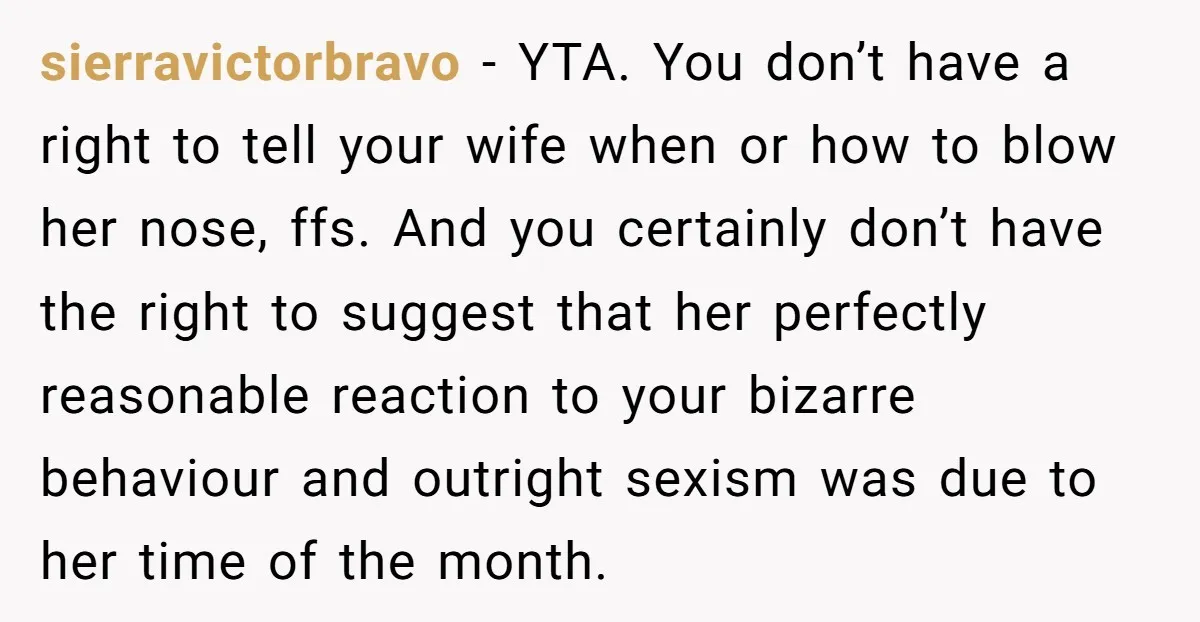 sierravictorbravo − YTA. You don’t have a right to tell your wife when or how to blow her nose, ffs. And you certainly don’t have the right to suggest that...