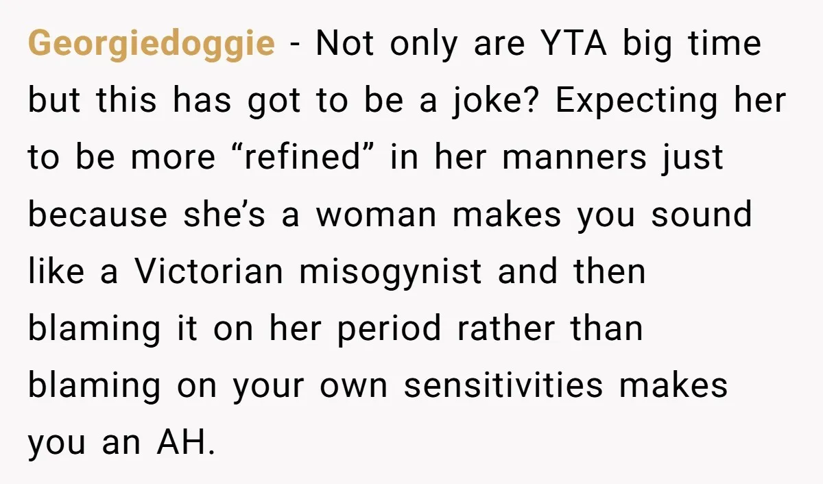 Georgiedoggie − Not only are YTA big time but this has got to be a joke? Expecting her to be more “refined” in her manners just because she’s a woman...