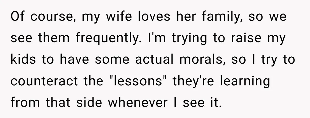 Of course, my wife loves her family, so we see them frequently. I'm trying to raise my kids to have some actual morals, so I try to counteract the "lessons"...