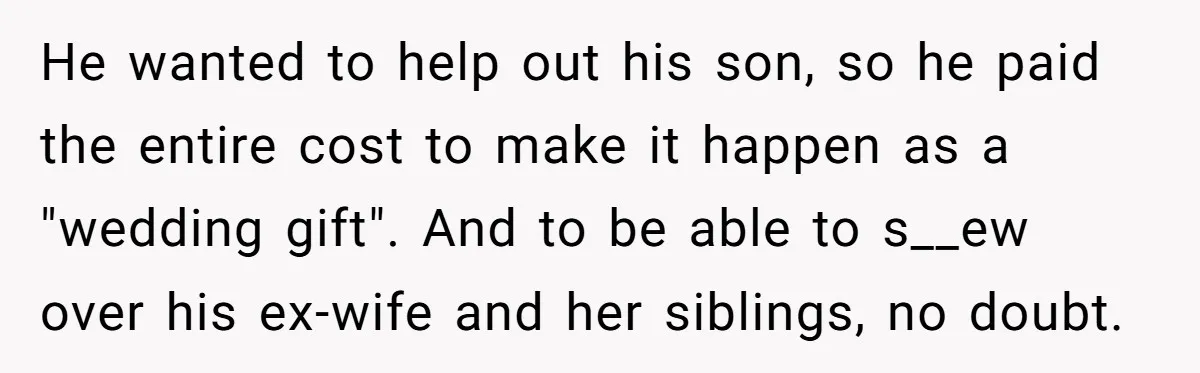 He wanted to help out his son, so he paid the entire cost to make it happen as a "wedding gift". And to be able to s__ew over his ex-wife...