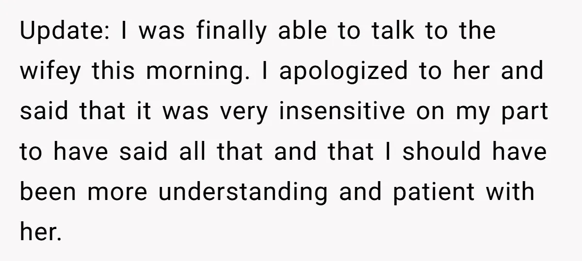 Update: I was finally able to talk to the wifey this morning. I apologized to her and said that it was very insensitive on my part to have said all...