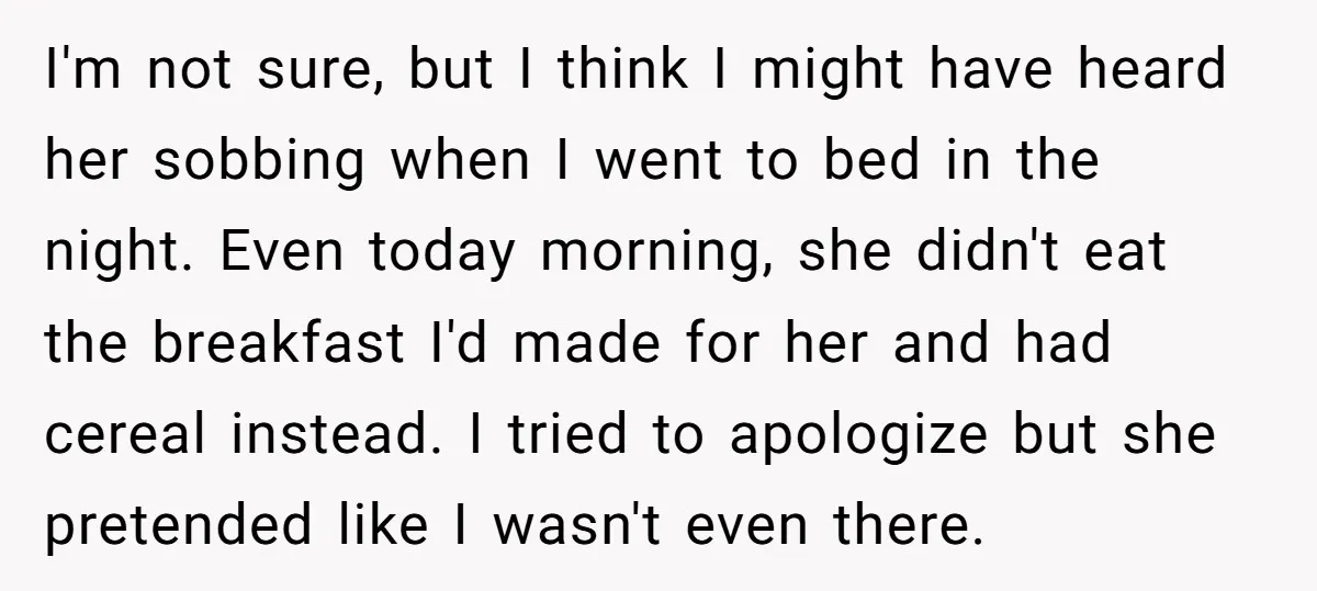 I'm not sure, but I think I might have heard her sobbing when I went to bed in the night. Even today morning, she didn't eat the breakfast I'd made...