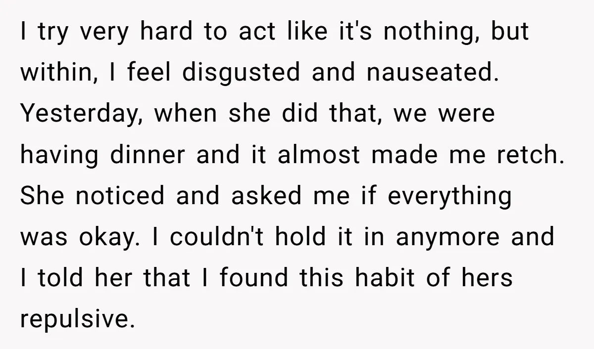 I try very hard to act like it's nothing, but within, I feel disgusted and nauseated. Yesterday, when she did that, we were having dinner and it almost made me...