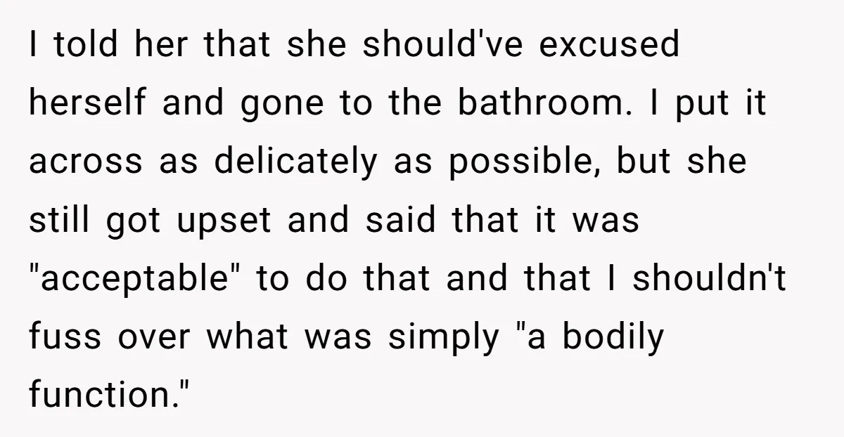 I told her that she should've excused herself and gone to the bathroom. I put it across as delicately as possible, but she still got upset and said that it...