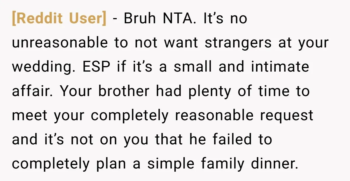 [Reddit User] − Bruh NTA. It’s no unreasonable to not want strangers at your wedding. ESP if it’s a small and intimate affair. Your brother had plenty of time to...