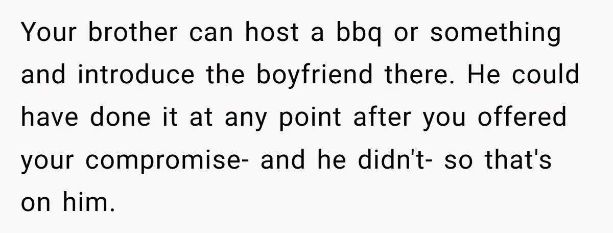 Your brother can host a bbq or something and introduce the boyfriend there. He could have done it at any point after you offered your compromise- and he didn't- so...