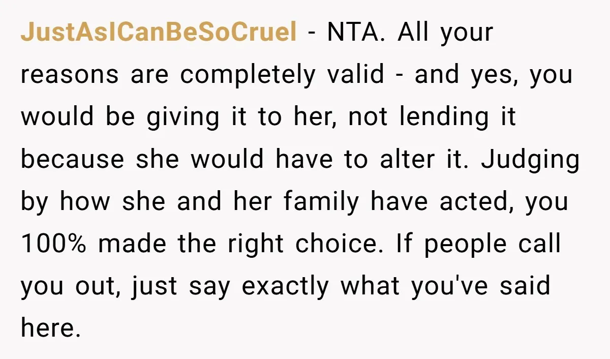 JustAsICanBeSoCruel − NTA. All your reasons are completely valid - and yes, you would be giving it to her, not lending it because she would have to alter it. Judging...